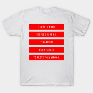 I Love it When People Doubt Me It Makes Me Work Harder to Prove Them Wrong T-Shirt